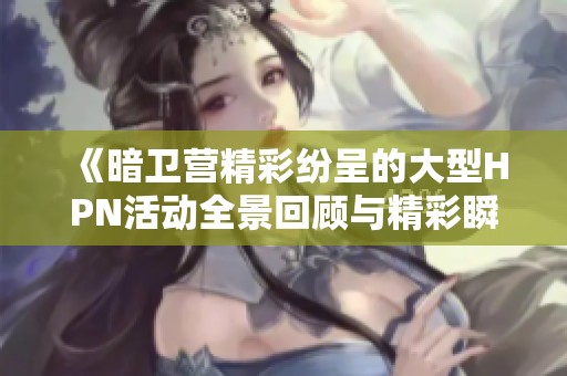 《暗卫营精彩纷呈的大型HPN活动全景回顾与精彩瞬间》