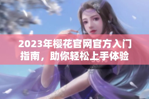 2023年樱花官网官方入门指南，助你轻松上手体验