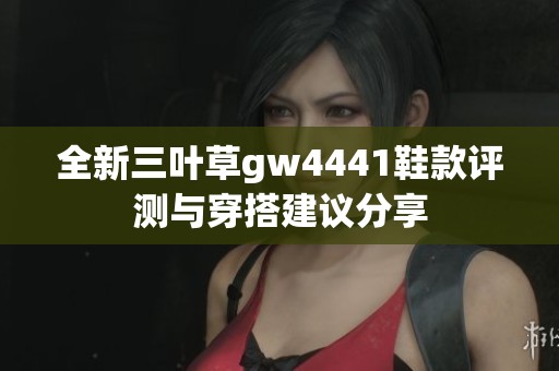 全新三叶草gw4441鞋款评测与穿搭建议分享
