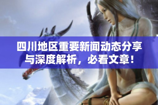 四川地区重要新闻动态分享与深度解析，必看文章！