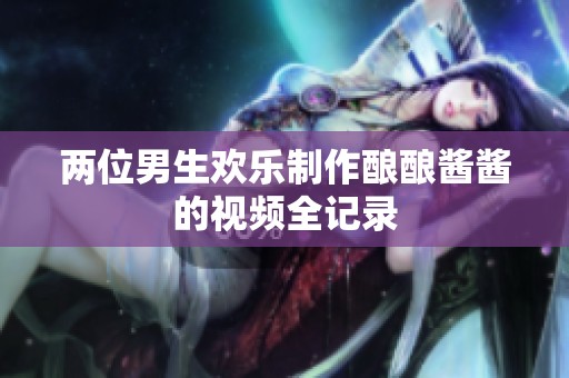 两位男生欢乐制作酿酿酱酱的视频全记录