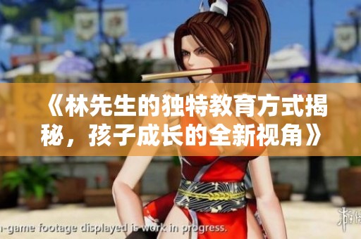 《林先生的独特教育方式揭秘，孩子成长的全新视角》