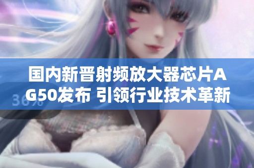 国内新晋射频放大器芯片AG50发布 引领行业技术革新