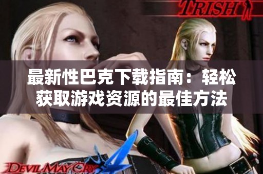 最新性巴克下载指南：轻松获取游戏资源的最佳方法