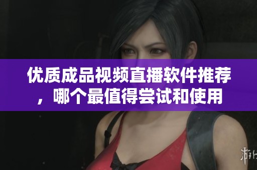 优质成品视频直播软件推荐，哪个最值得尝试和使用