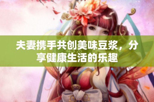 夫妻携手共创美味豆浆，分享健康生活的乐趣
