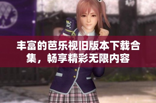 丰富的芭乐视旧版本下载合集，畅享精彩无限内容