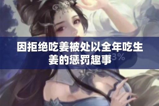 因拒绝吃姜被处以全年吃生姜的惩罚趣事