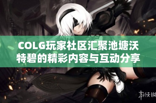 COLG玩家社区汇聚池塘沃特碧的精彩内容与互动分享
