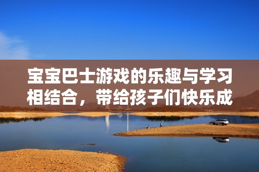 宝宝巴士游戏的乐趣与学习相结合，带给孩子们快乐成长体验