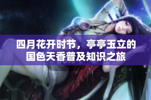 四月花开时节，亭亭玉立的国色天香普及知识之旅