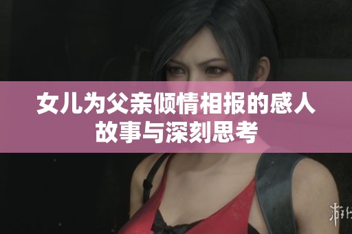 女儿为父亲倾情相报的感人故事与深刻思考