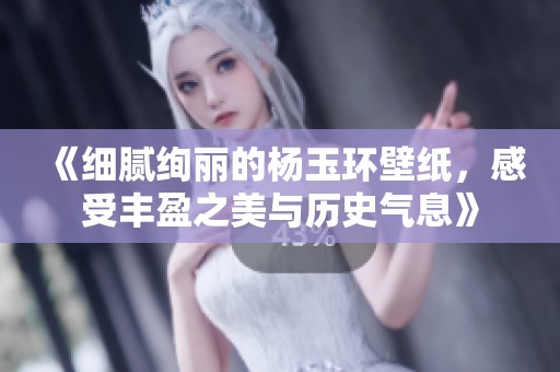 《细腻绚丽的杨玉环壁纸，感受丰盈之美与历史气息》