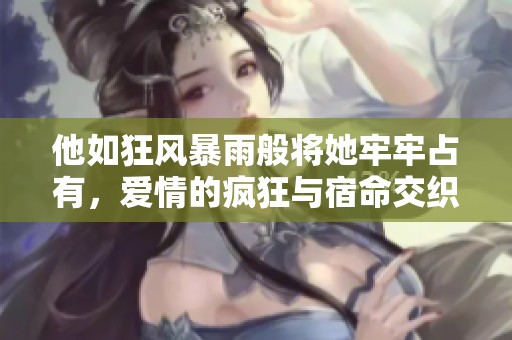他如狂风暴雨般将她牢牢占有，爱情的疯狂与宿命交织