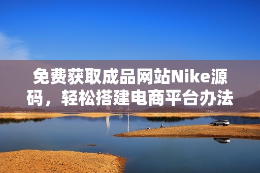 免费获取成品网站Nike源码，轻松搭建电商平台办法分享