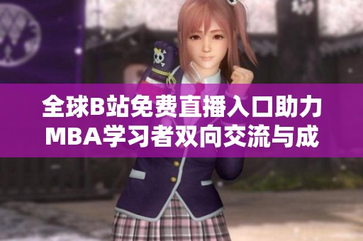 全球B站免费直播入口助力MBA学习者双向交流与成长