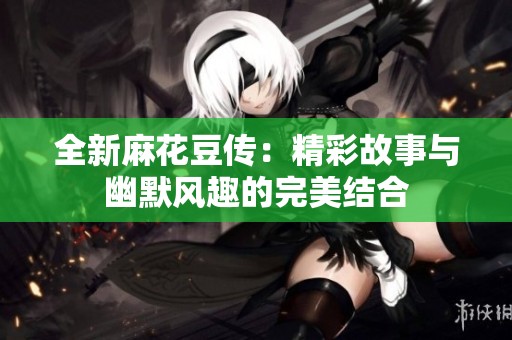 全新麻花豆传：精彩故事与幽默风趣的完美结合