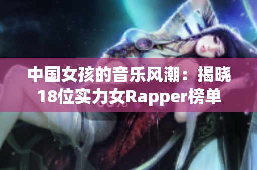 中国女孩的音乐风潮：揭晓18位实力女Rapper榜单