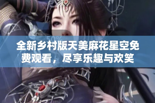 全新乡村版天美麻花星空免费观看，尽享乐趣与欢笑
