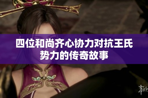 四位和尚齐心协力对抗王氏势力的传奇故事