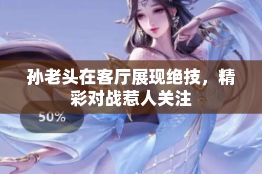 孙老头在客厅展现绝技，精彩对战惹人关注