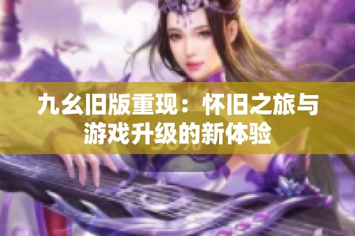 九幺旧版重现：怀旧之旅与游戏升级的新体验