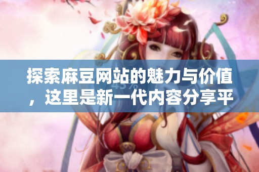探索麻豆网站的魅力与价值，这里是新一代内容分享平台