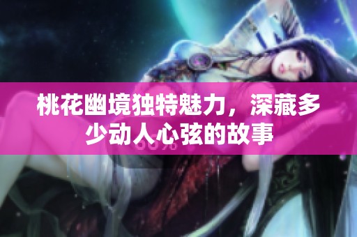 桃花幽境独特魅力，深藏多少动人心弦的故事