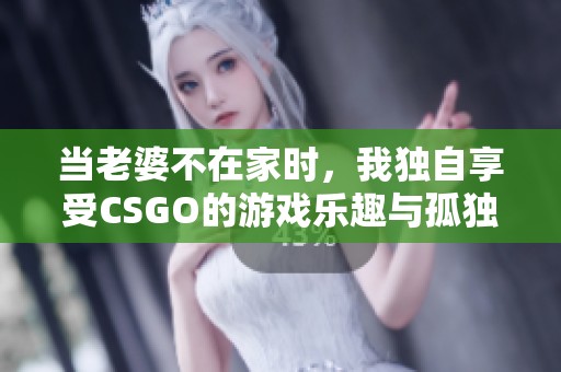 当老婆不在家时，我独自享受CSGO的游戏乐趣与孤独时光