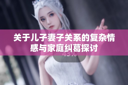 关于儿子妻子关系的复杂情感与家庭纠葛探讨