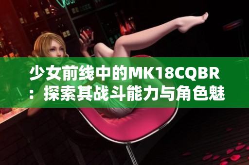 少女前线中的MK18CQBR：探索其战斗能力与角色魅力