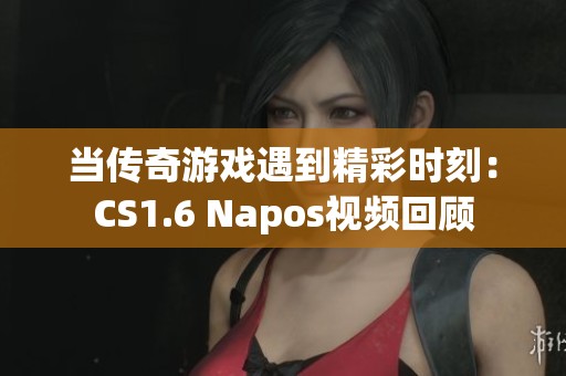当传奇游戏遇到精彩时刻：CS1.6 Napos视频回顾