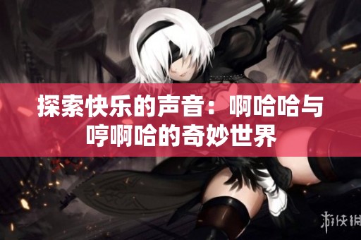 探索快乐的声音：啊哈哈与哼啊哈的奇妙世界