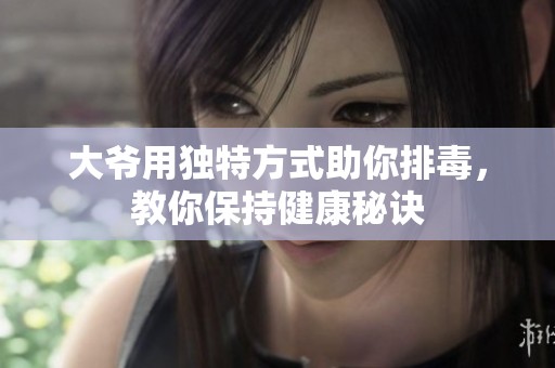 大爷用独特方式助你排毒，教你保持健康秘诀