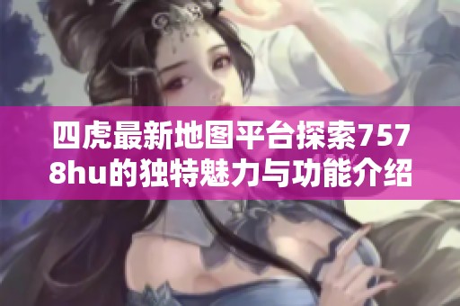四虎最新地图平台探索7578hu的独特魅力与功能介绍
