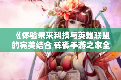 《体验未来科技与英雄联盟的完美结合 砗磲手游之家全新上线》