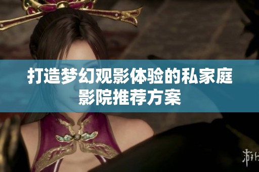 打造梦幻观影体验的私家庭影院推荐方案