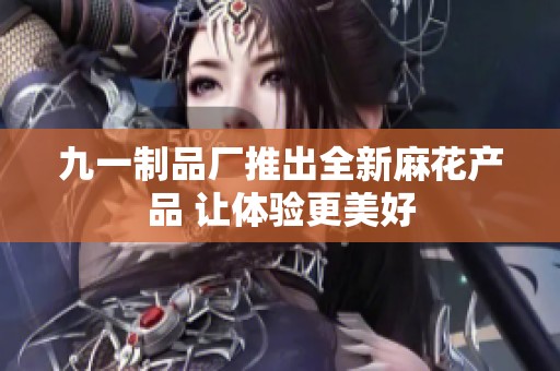 九一制品厂推出全新麻花产品 让体验更美好