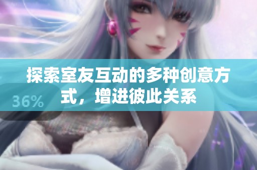 探索室友互动的多种创意方式，增进彼此关系