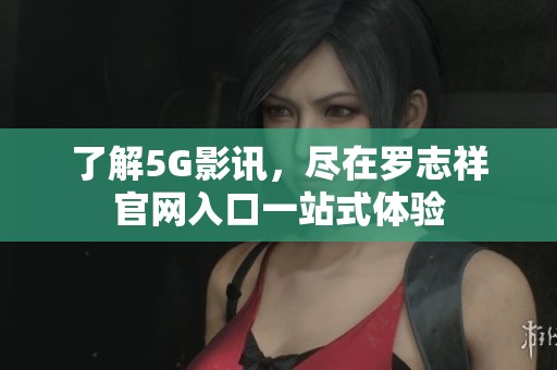 了解5G影讯，尽在罗志祥官网入口一站式体验