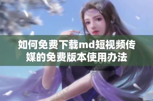 如何免费下载md短视频传媒的免费版本使用办法