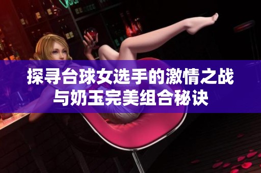 探寻台球女选手的激情之战与奶玉完美组合秘诀