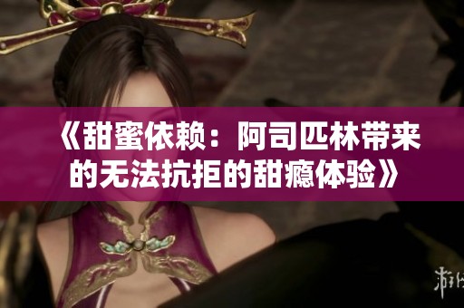 《甜蜜依赖：阿司匹林带来的无法抗拒的甜瘾体验》