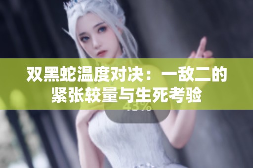双黑蛇温度对决：一敌二的紧张较量与生死考验