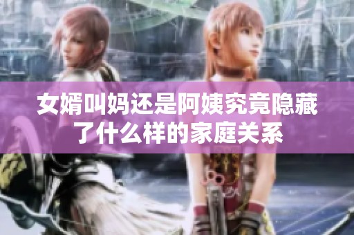 女婿叫妈还是阿姨究竟隐藏了什么样的家庭关系