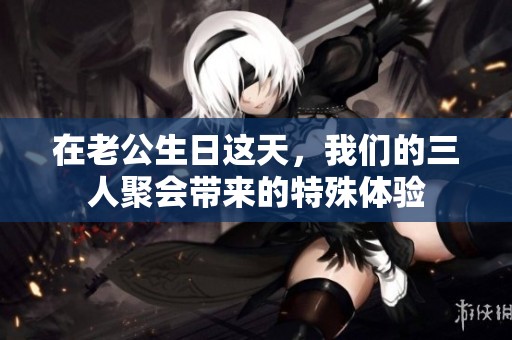 在老公生日这天，我们的三人聚会带来的特殊体验