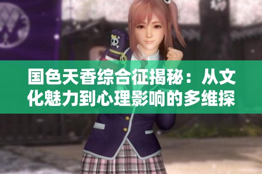国色天香综合征揭秘：从文化魅力到心理影响的多维探讨