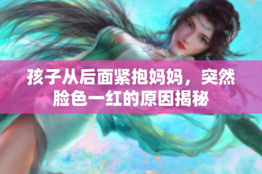 孩子从后面紧抱妈妈，突然脸色一红的原因揭秘