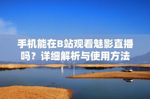 手机能在B站观看魅影直播吗？详细解析与使用方法
