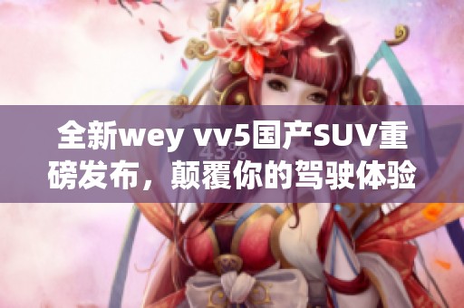 全新wey vv5国产SUV重磅发布，颠覆你的驾驶体验